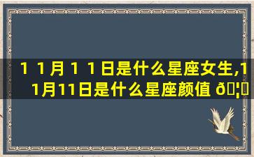 １１月１１日是什么星座女生,11月11日是什么星座颜值 🦊 排名第几